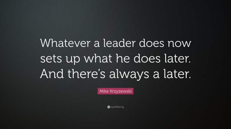 Mike Krzyzewski Quote: “Whatever a leader does now sets up what he does later. And there’s always a later.”