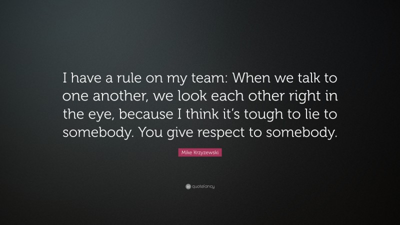 Mike Krzyzewski Quote: “I have a rule on my team: When we talk to one another, we look each other right in the eye, because I think it’s tough to lie to somebody. You give respect to somebody.”