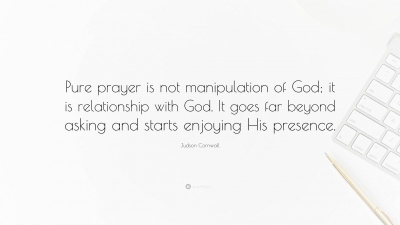 Judson Cornwall Quote: “Pure prayer is not manipulation of God; it is relationship with God. It goes far beyond asking and starts enjoying His presence.”