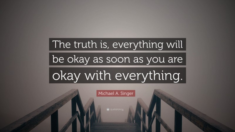 Michael A. Singer Quote: “The truth is, everything will be okay as soon as you are okay with everything.”
