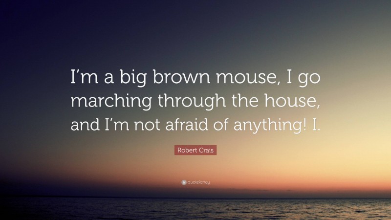 Robert Crais Quote: “I’m a big brown mouse, I go marching through the house, and I’m not afraid of anything! I.”