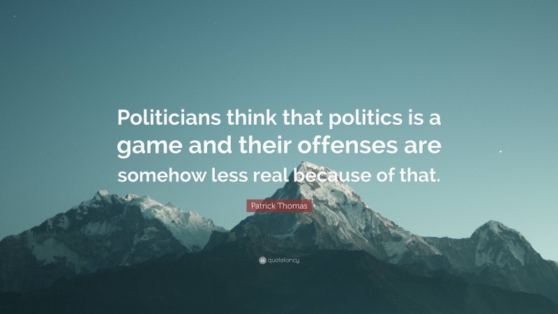 Patrick Thomas Quote: “Politicians think that politics is a game and their offenses are somehow less real because of that.”
