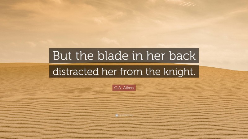 G.A. Aiken Quote: “But the blade in her back distracted her from the knight.”