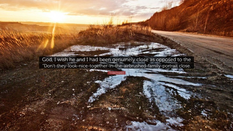 Douglas Coupland Quote: “God, I wish he and I had been genuinely close as opposed to the “Don’t-they-look-nice-together-in-the-airbrushed-family-portrait close.”