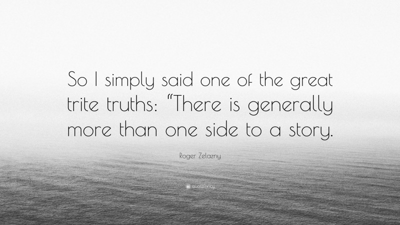 Roger Zelazny Quote: “So I simply said one of the great trite truths: “There is generally more than one side to a story.”
