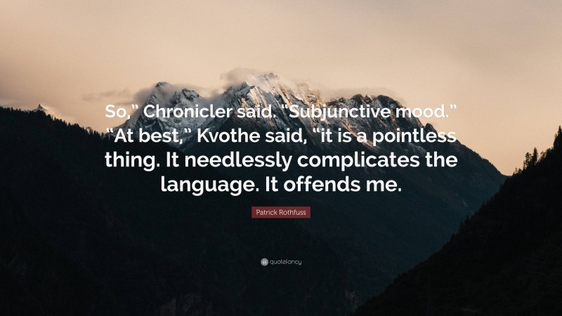 Patrick Rothfuss Quote: “So,” Chronicler said. “Subjunctive mood.” “At best,” Kvothe said, “it is a pointless thing. It needlessly complicates the language. It offends me.”