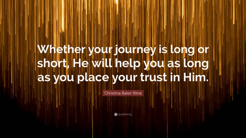 Christina Baker Kline Quote: “Whether your journey is long or short, He will help you as long as you place your trust in Him.”