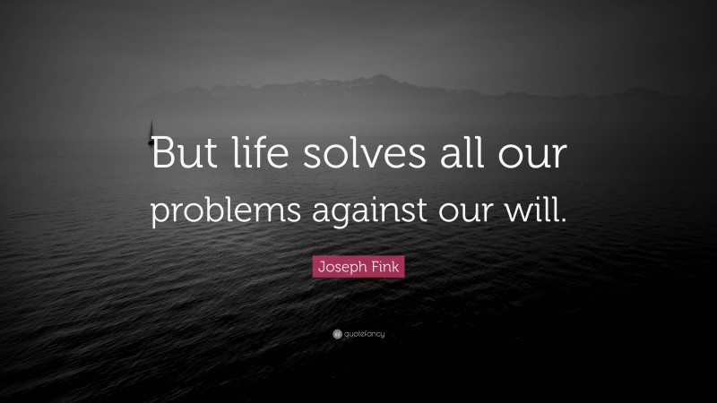 Joseph Fink Quote: “But life solves all our problems against our will.”