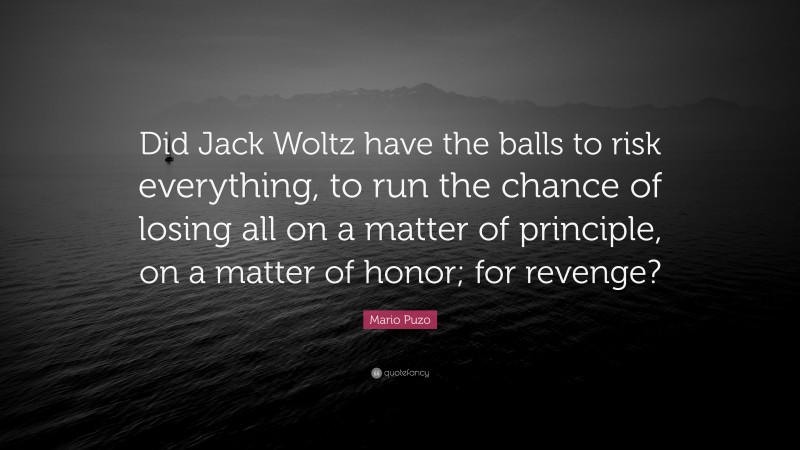 Mario Puzo Quote: “Did Jack Woltz have the balls to risk everything, to run the chance of losing all on a matter of principle, on a matter of honor; for revenge?”