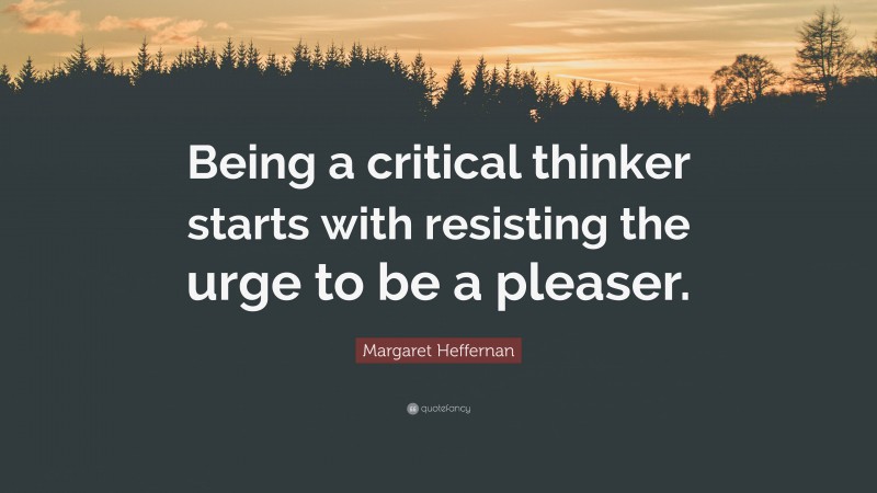 Margaret Heffernan Quote: “Being a critical thinker starts with resisting the urge to be a pleaser.”