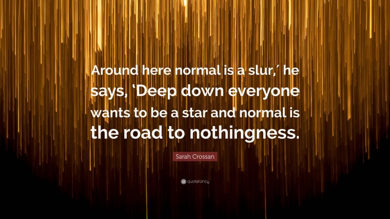 Sarah Crossan Quote: “Around here normal is a slur,′ he says, ‘Deep down everyone wants to be a star and normal is the road to nothingness.”