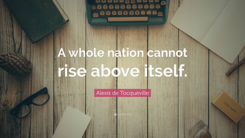 Alexis de Tocqueville Quote: “A whole nation cannot rise above itself.”