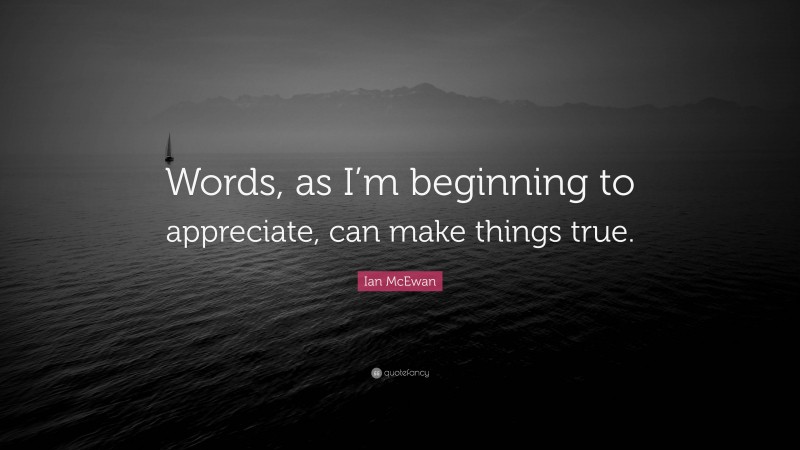 Ian McEwan Quote: “Words, as I’m beginning to appreciate, can make things true.”