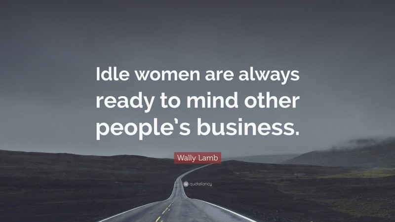 Wally Lamb Quote: “Idle women are always ready to mind other people’s business.”