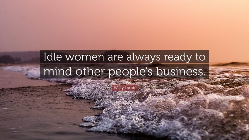 Wally Lamb Quote: “Idle women are always ready to mind other people’s business.”