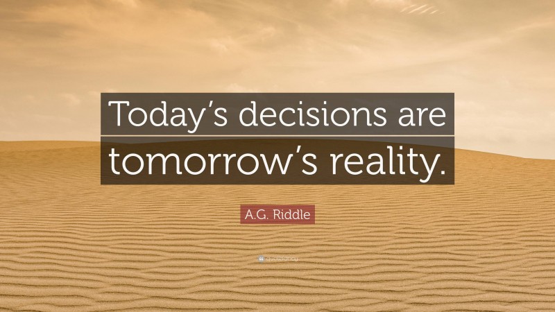 A.G. Riddle Quote: “Today’s decisions are tomorrow’s reality.”