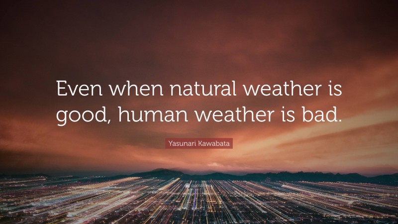 Yasunari Kawabata Quote: “Even when natural weather is good, human weather is bad.”