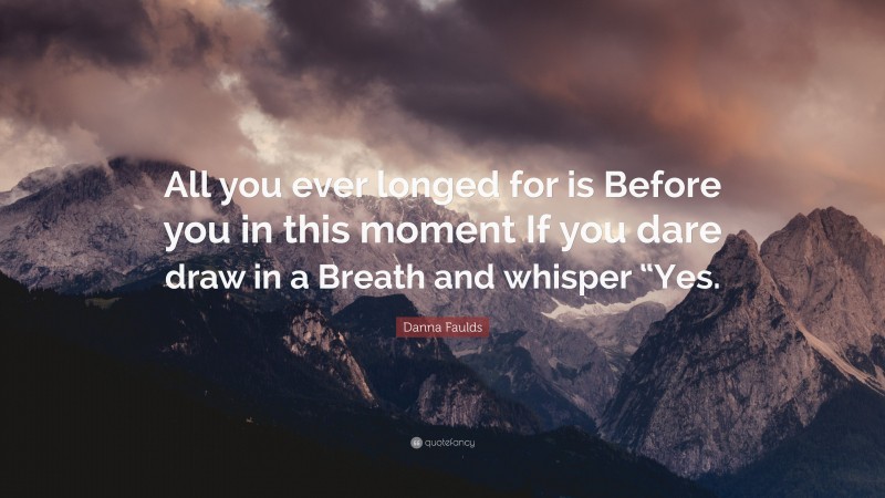 Danna Faulds Quote: “All you ever longed for is Before you in this moment If you dare draw in a Breath and whisper “Yes.”