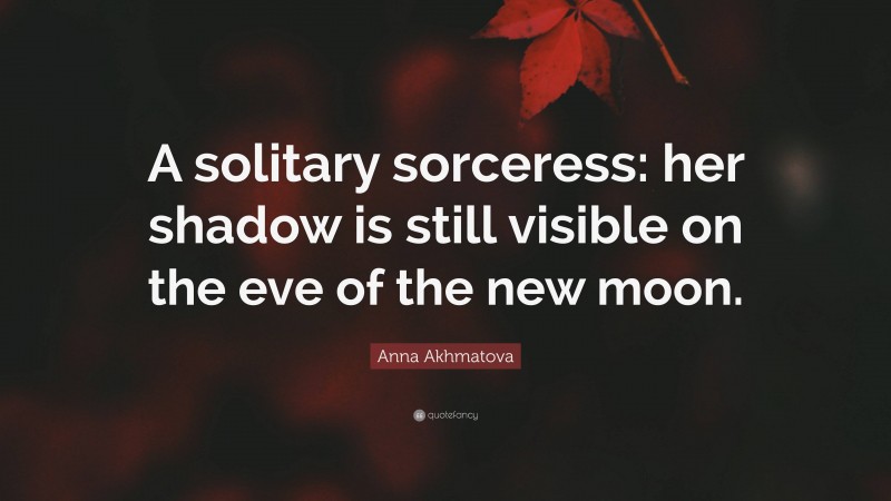 Anna Akhmatova Quote: “A solitary sorceress: her shadow is still visible on the eve of the new moon.”