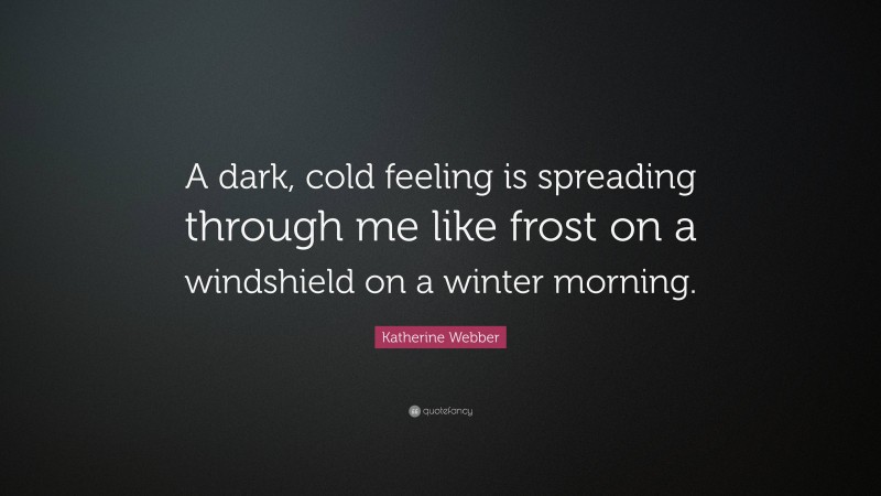 Katherine Webber Quote: “A dark, cold feeling is spreading through me like frost on a windshield on a winter morning.”