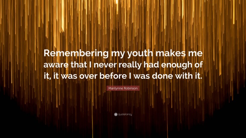 Marilynne Robinson Quote: “Remembering my youth makes me aware that I never really had enough of it, it was over before I was done with it.”