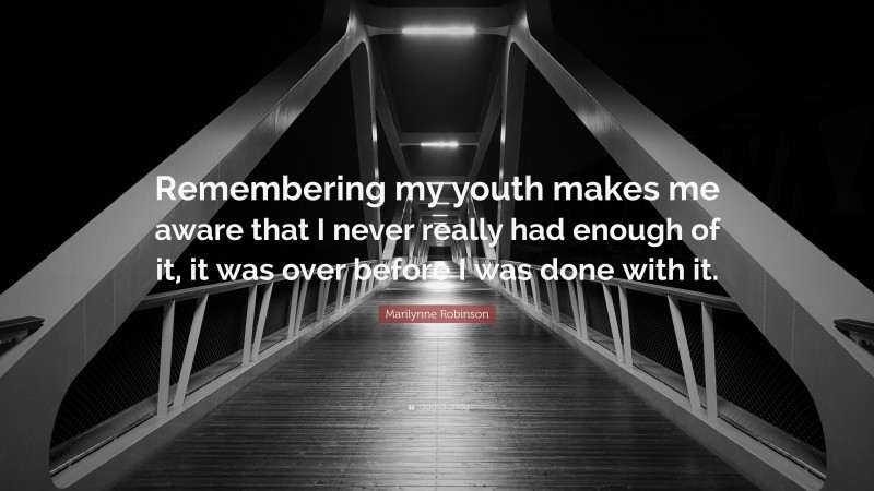 Marilynne Robinson Quote: “Remembering my youth makes me aware that I never really had enough of it, it was over before I was done with it.”