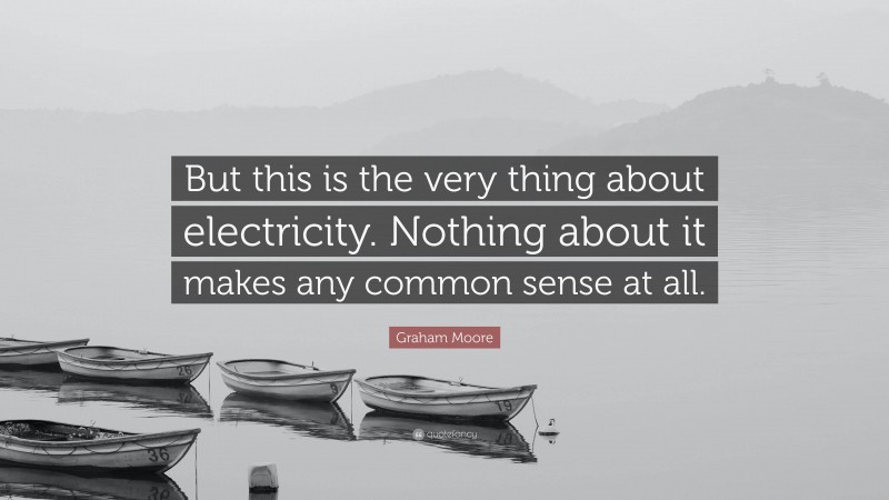 Graham Moore Quote: “But this is the very thing about electricity. Nothing about it makes any common sense at all.”