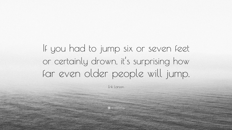 Erik Larson Quote: “If you had to jump six or seven feet or certainly drown, it’s surprising how far even older people will jump.”