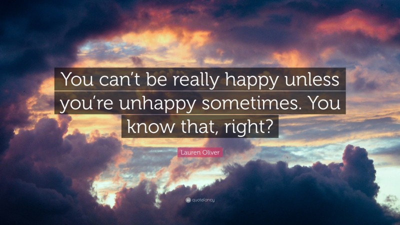 Lauren Oliver Quote: “You can’t be really happy unless you’re unhappy sometimes. You know that, right?”