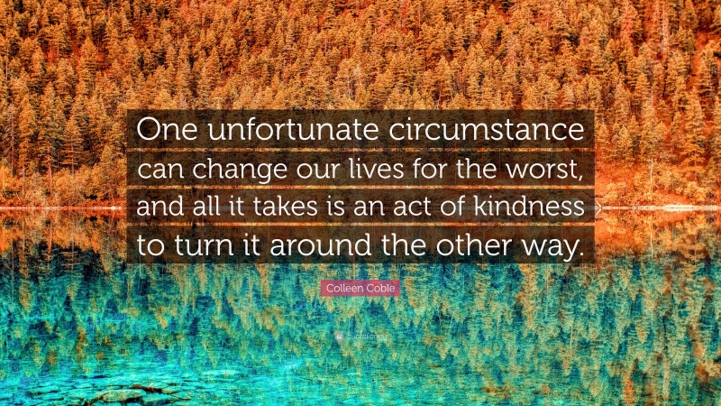 Colleen Coble Quote: “One unfortunate circumstance can change our lives for the worst, and all it takes is an act of kindness to turn it around the other way.”