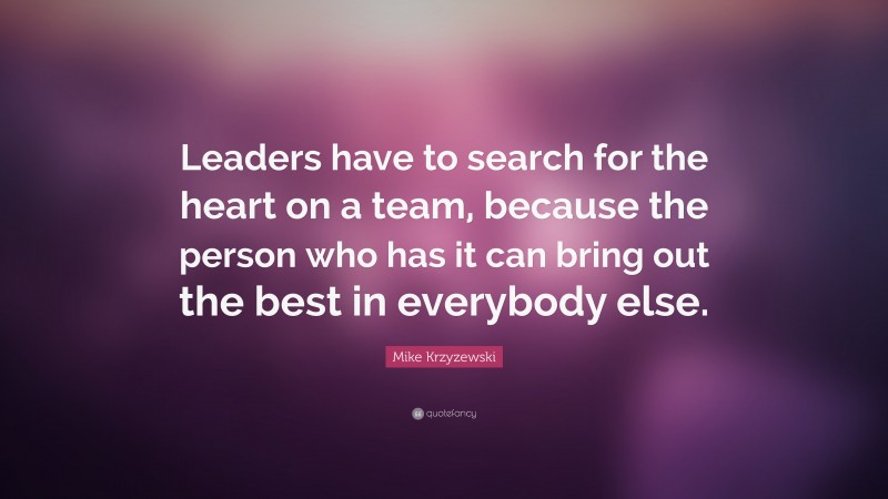 Mike Krzyzewski Quote: “Leaders have to search for the heart on a team, because the person who has it can bring out the best in everybody else.”