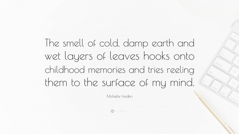 Michelle Hodkin Quote: “The smell of cold, damp earth and wet layers of leaves hooks onto childhood memories and tries reeling them to the surface of my mind.”