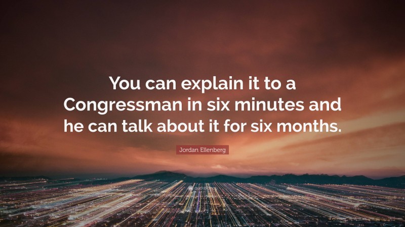 Jordan Ellenberg Quote: “You can explain it to a Congressman in six minutes and he can talk about it for six months.”