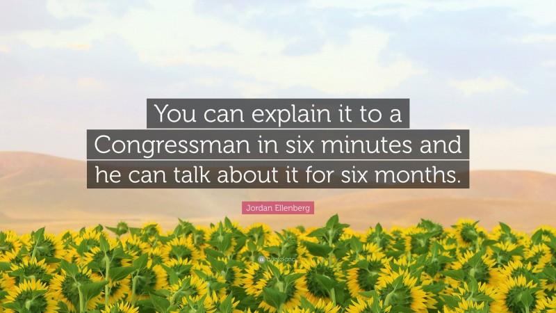 Jordan Ellenberg Quote: “You can explain it to a Congressman in six minutes and he can talk about it for six months.”