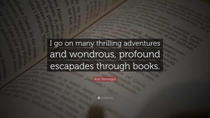 Kurt Vonnegut Quote: “I go on many thrilling adventures and wondrous, profound escapades through books.”