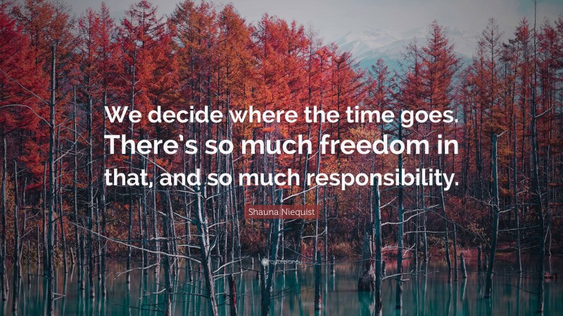 Shauna Niequist Quote: “We decide where the time goes. There’s so much freedom in that, and so much responsibility.”