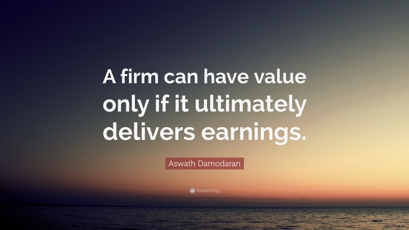 Aswath Damodaran Quote: “A firm can have value only if it ultimately delivers earnings.”