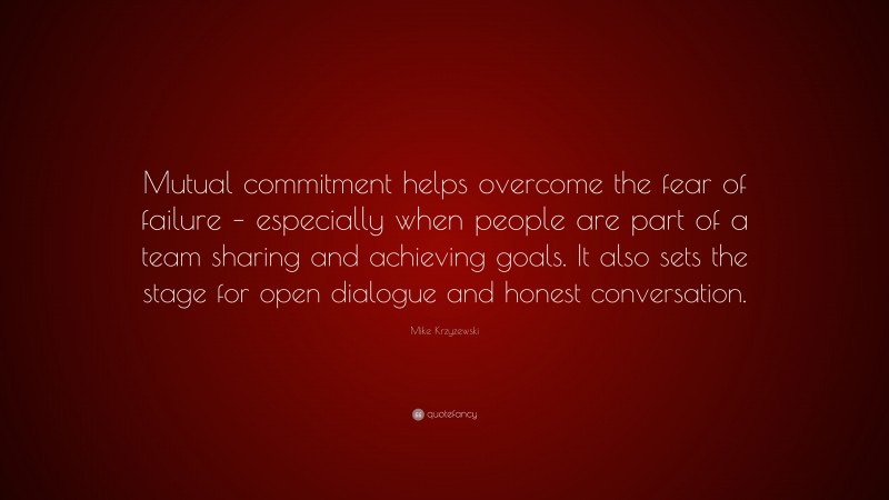 Mike Krzyzewski Quote: “Mutual commitment helps overcome the fear of failure – especially when people are part of a team sharing and achieving goals. It also sets the stage for open dialogue and honest conversation.”