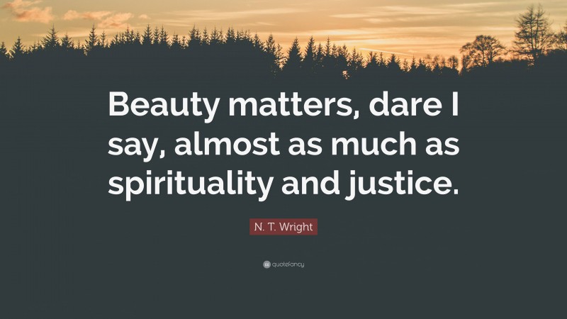 N. T. Wright Quote: “Beauty matters, dare I say, almost as much as spirituality and justice.”