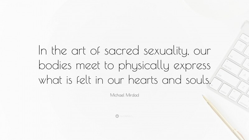 Michael Mirdad Quote: “In the art of sacred sexuality, our bodies meet to physically express what is felt in our hearts and souls.”
