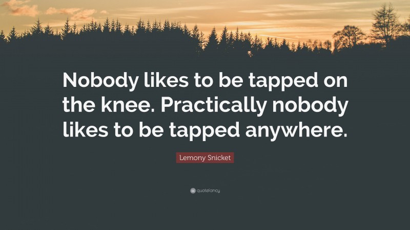 Lemony Snicket Quote: “Nobody likes to be tapped on the knee. Practically nobody likes to be tapped anywhere.”