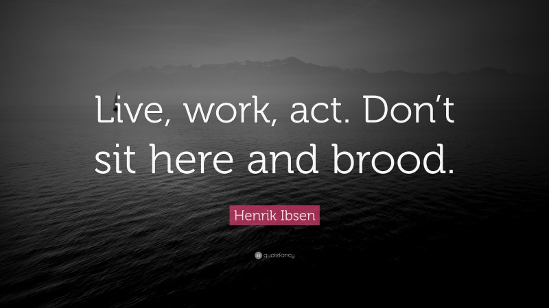 Henrik Ibsen Quote: “Live, work, act. Don’t sit here and brood.”
