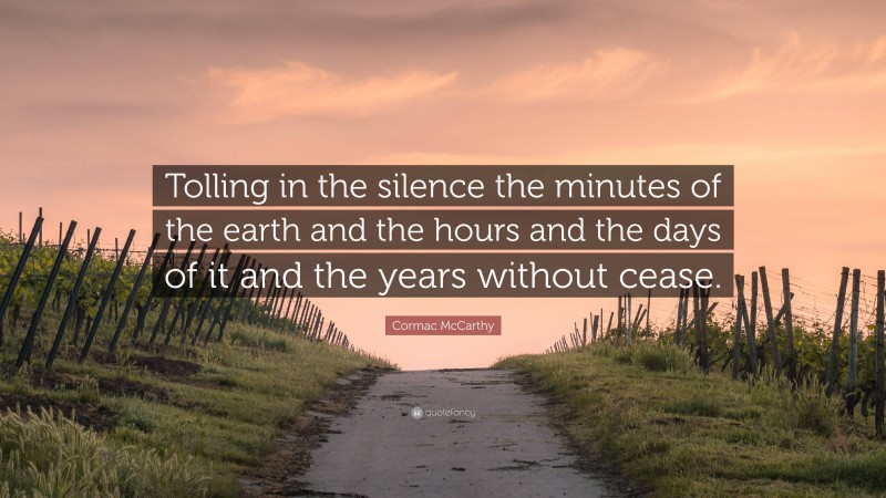 Cormac McCarthy Quote: “Tolling in the silence the minutes of the earth and the hours and the days of it and the years without cease.”
