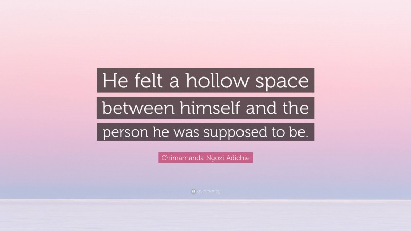 Chimamanda Ngozi Adichie Quote: “He felt a hollow space between himself and the person he was supposed to be.”