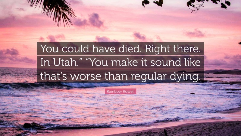 Rainbow Rowell Quote: “You could have died. Right there. In Utah.” “You make it sound like that’s worse than regular dying.”