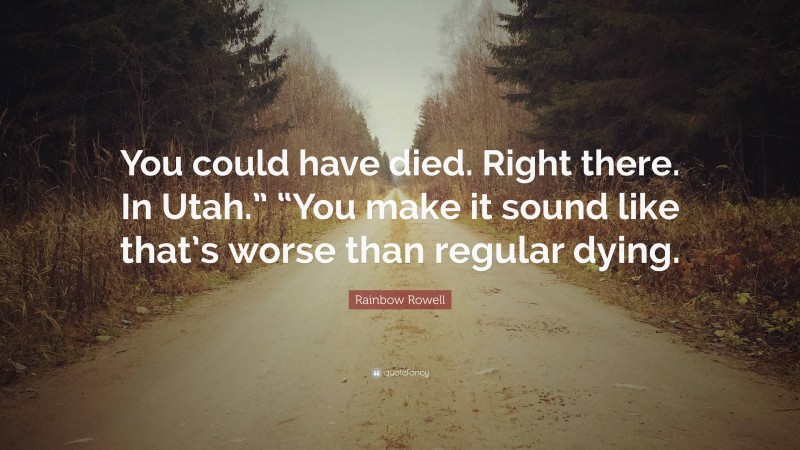 Rainbow Rowell Quote: “You could have died. Right there. In Utah.” “You make it sound like that’s worse than regular dying.”