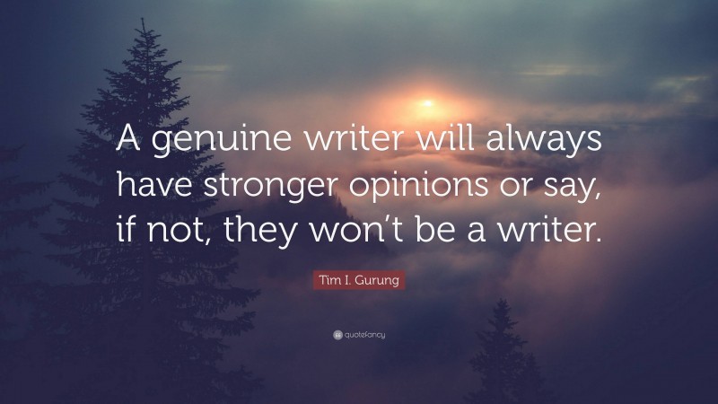 Tim I. Gurung Quote: “A genuine writer will always have stronger opinions or say, if not, they won’t be a writer.”