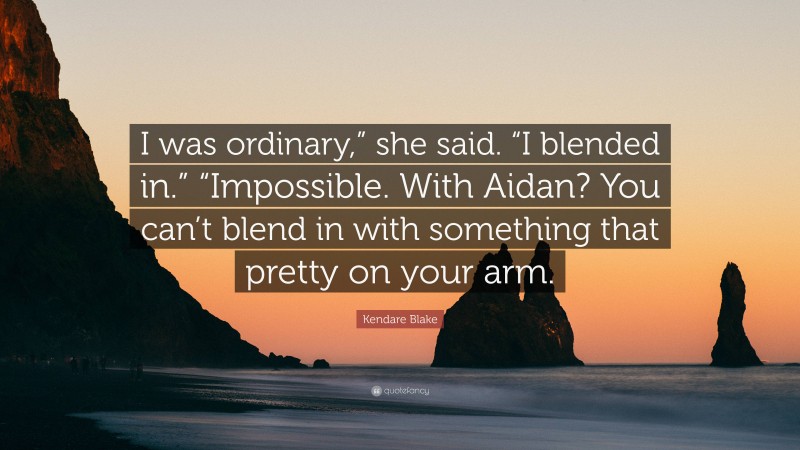 Kendare Blake Quote: “I was ordinary,” she said. “I blended in.” “Impossible. With Aidan? You can’t blend in with something that pretty on your arm.”