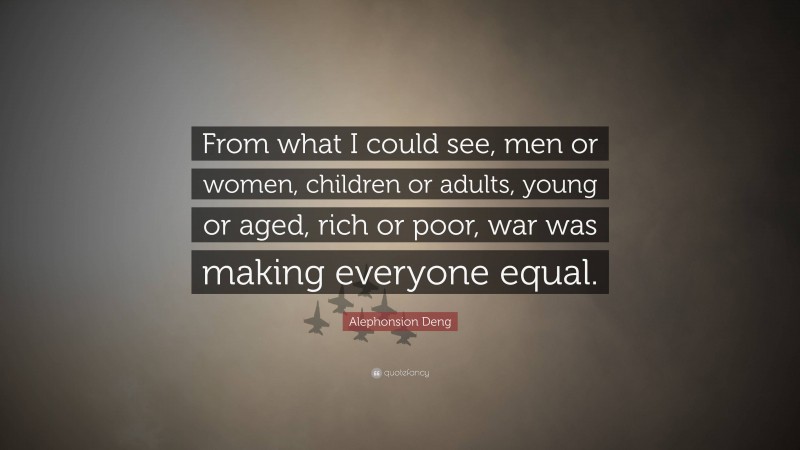 Alephonsion Deng Quote: “From what I could see, men or women, children or adults, young or aged, rich or poor, war was making everyone equal.”