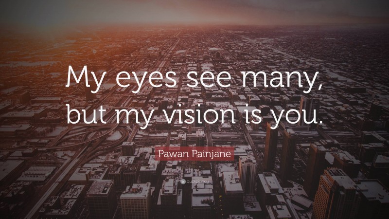 Pawan Painjane Quote: “My eyes see many, but my vision is you.”